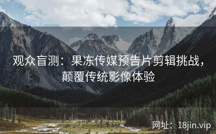 观众盲测：果冻传媒预告片剪辑挑战，颠覆传统影像体验