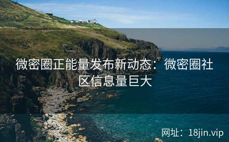微密圈正能量发布新动态：微密圈社区信息量巨大