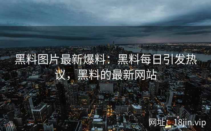 黑料图片最新爆料：黑料每日引发热议，黑料的最新网站
