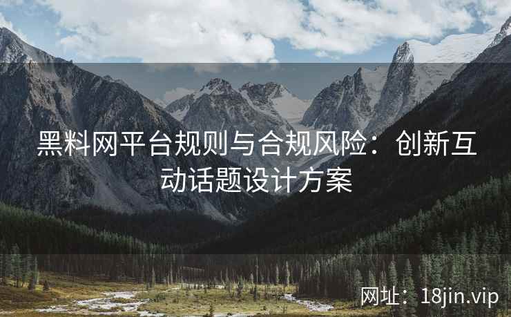 黑料网平台规则与合规风险：创新互动话题设计方案