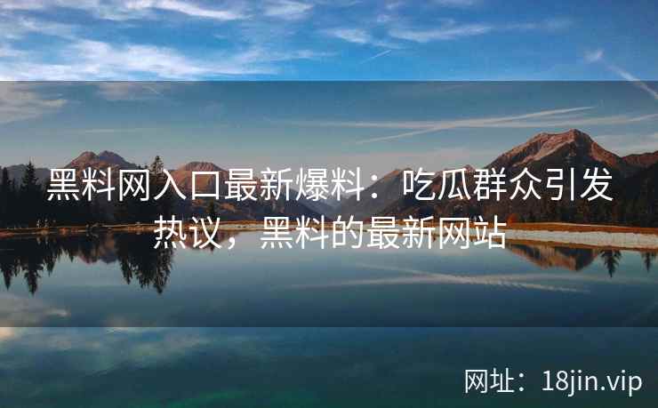 黑料网入口最新爆料：吃瓜群众引发热议，黑料的最新网站