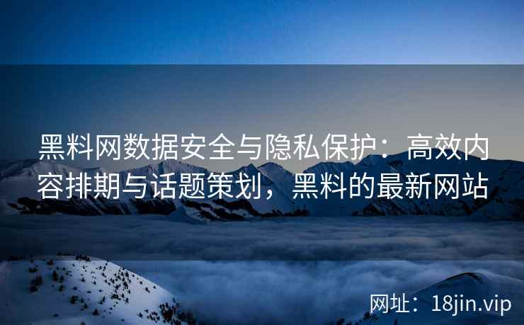 黑料网数据安全与隐私保护：高效内容排期与话题策划，黑料的最新网站