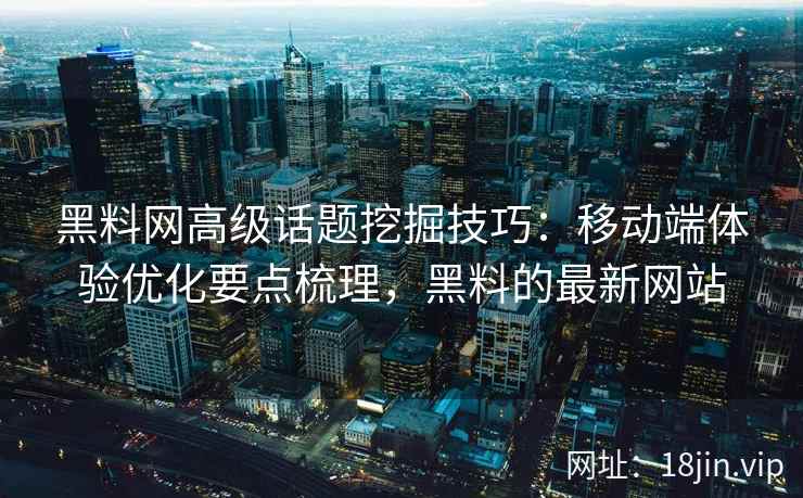 黑料网高级话题挖掘技巧：移动端体验优化要点梳理，黑料的最新网站