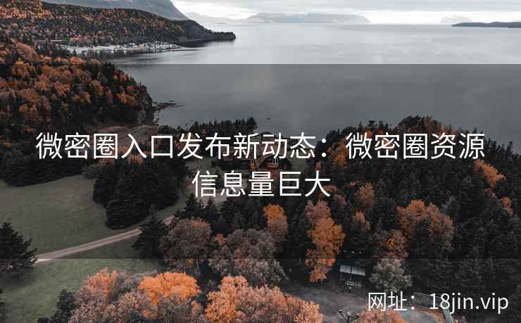 微密圈入口发布新动态：微密圈资源信息量巨大
