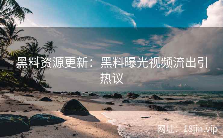 黑料资源更新：黑料曝光视频流出引热议