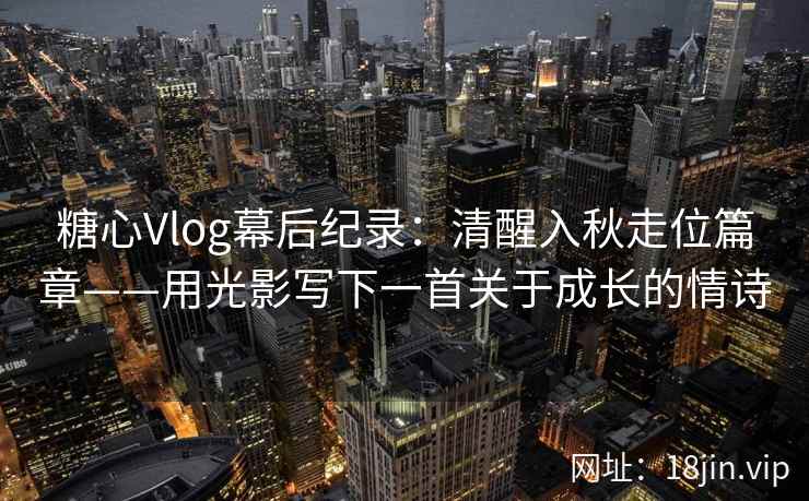 糖心Vlog幕后纪录：清醒入秋走位篇章——用光影写下一首关于成长的情诗