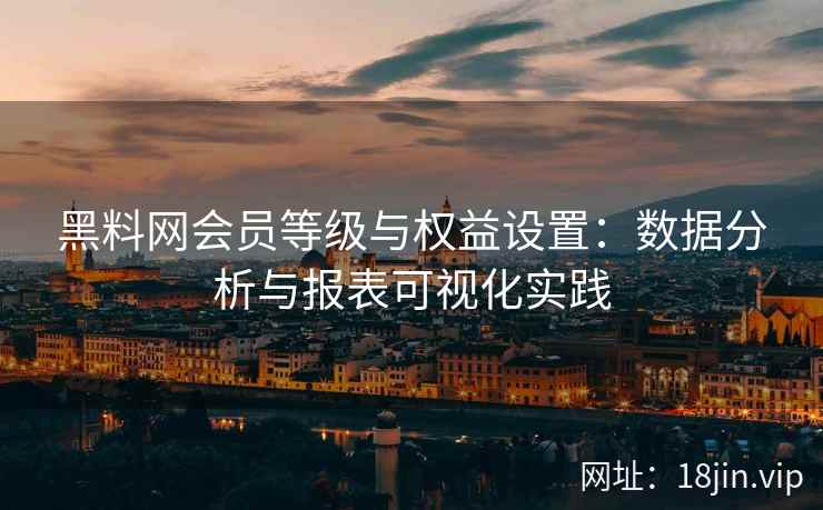 黑料网会员等级与权益设置：数据分析与报表可视化实践