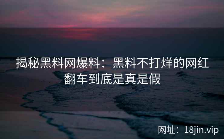 揭秘黑料网爆料：黑料不打烊的网红翻车到底是真是假