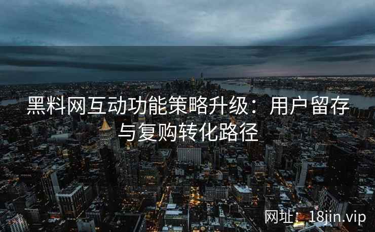 黑料网互动功能策略升级：用户留存与复购转化路径