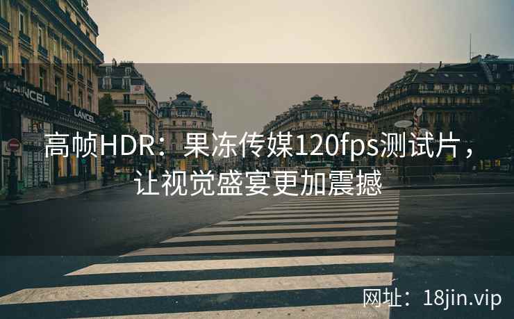 高帧HDR：果冻传媒120fps测试片，让视觉盛宴更加震撼