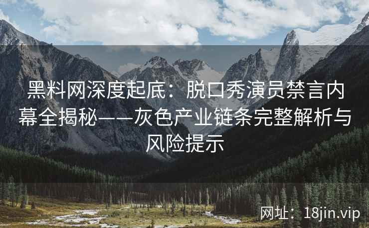 黑料网深度起底：脱口秀演员禁言内幕全揭秘——灰色产业链条完整解析与风险提示