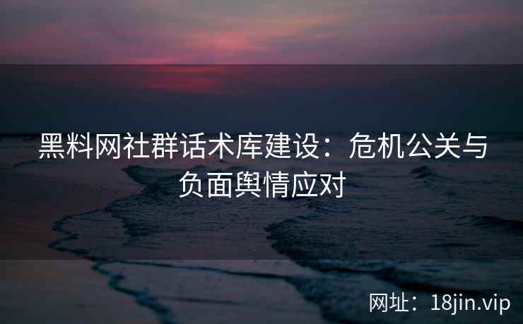 黑料网社群话术库建设：危机公关与负面舆情应对