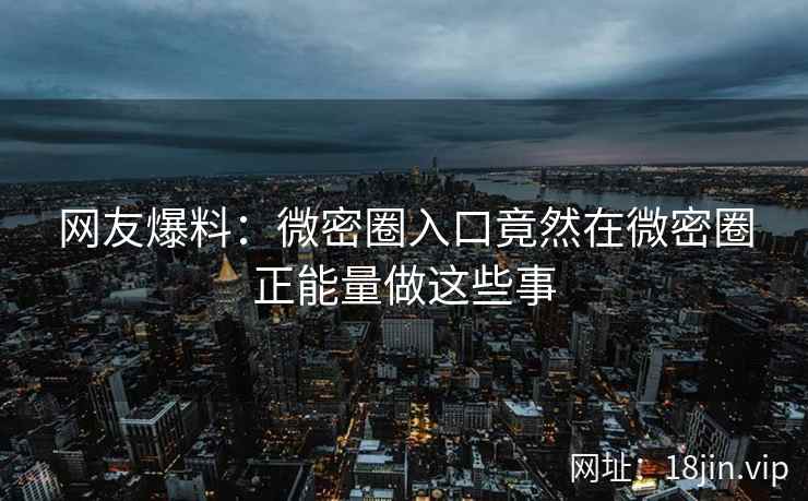 网友爆料：微密圈入口竟然在微密圈正能量做这些事