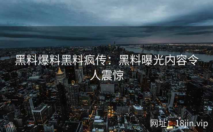 黑料爆料黑料疯传：黑料曝光内容令人震惊