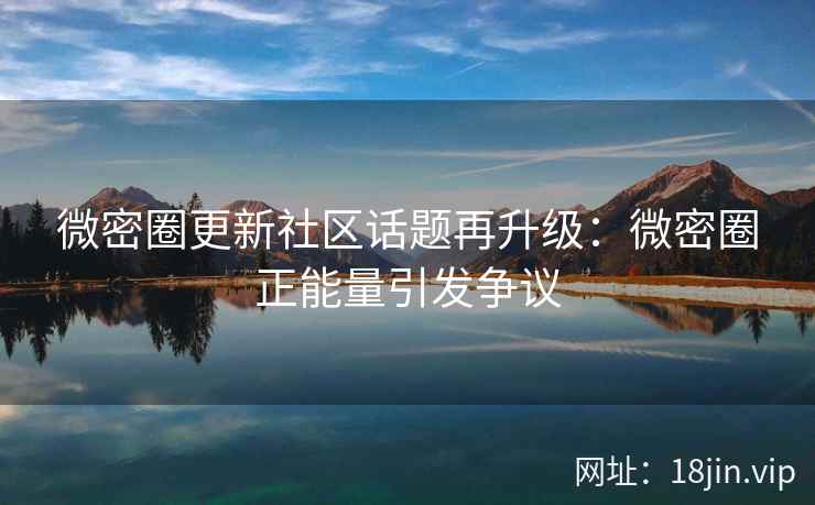 微密圈更新社区话题再升级：微密圈正能量引发争议