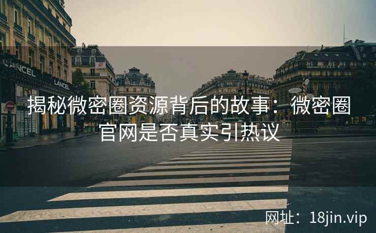 揭秘微密圈资源背后的故事：微密圈官网是否真实引热议
