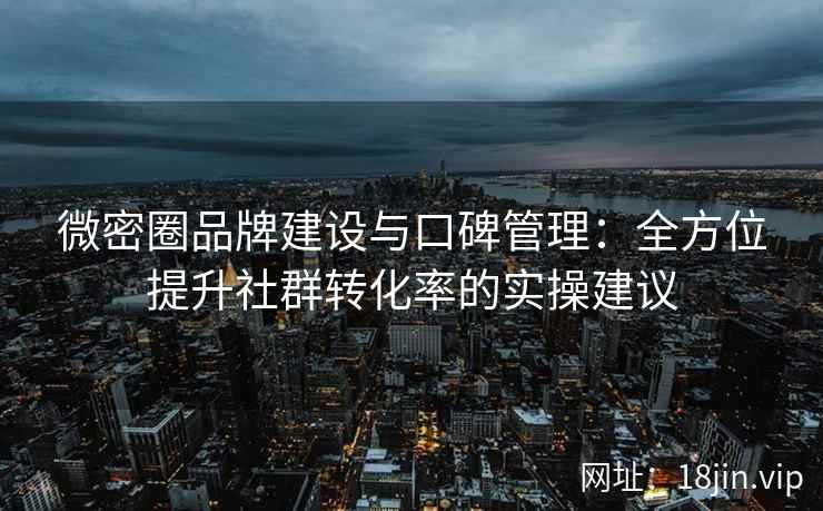 微密圈品牌建设与口碑管理：全方位提升社群转化率的实操建议