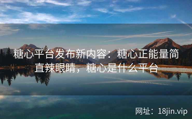 糖心平台发布新内容：糖心正能量简直辣眼睛，糖心是什么平台