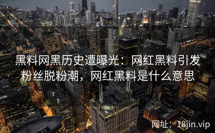 黑料网黑历史遭曝光：网红黑料引发粉丝脱粉潮，网红黑料是什么意思