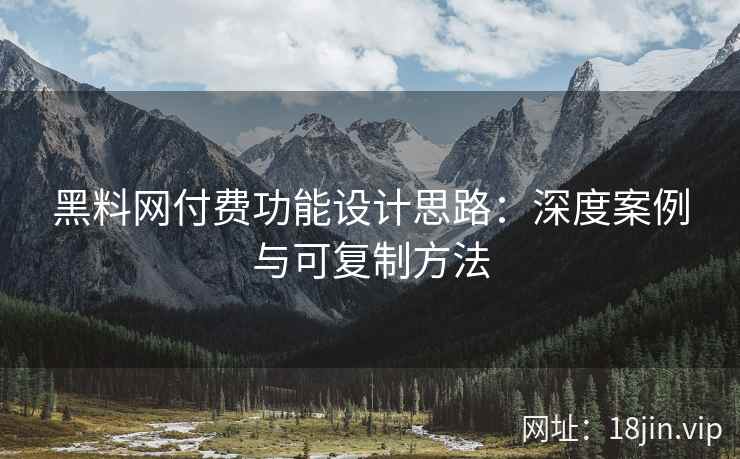 黑料网付费功能设计思路：深度案例与可复制方法