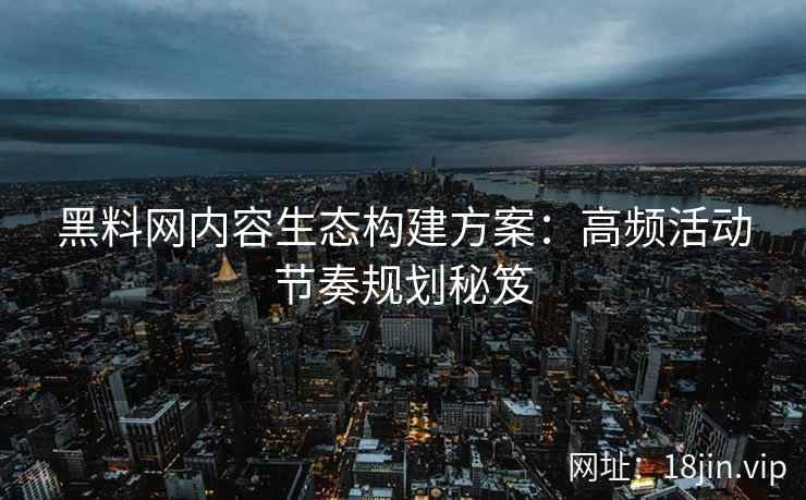 黑料网内容生态构建方案：高频活动节奏规划秘笈