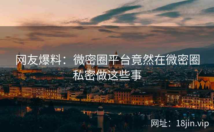 网友爆料：微密圈平台竟然在微密圈私密做这些事