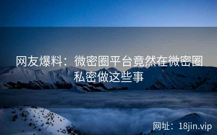 网友爆料:微密圈平台竟然在微密圈私密做这些事 网友爆料:微密圈平台竟然在微密圈私密做这些事