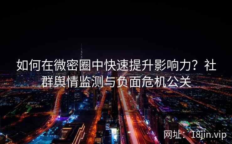 如何在微密圈中快速提升影响力？社群舆情监测与负面危机公关