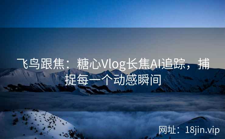 飞鸟跟焦：糖心Vlog长焦AI追踪，捕捉每一个动感瞬间