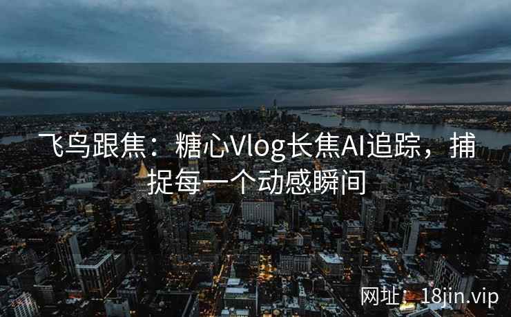 飞鸟跟焦:糖心Vlog长焦AI追踪,捕捉每一个动感瞬间 飞鸟跟焦:糖心Vlog长焦AI追踪,捕捉每一个动感瞬间