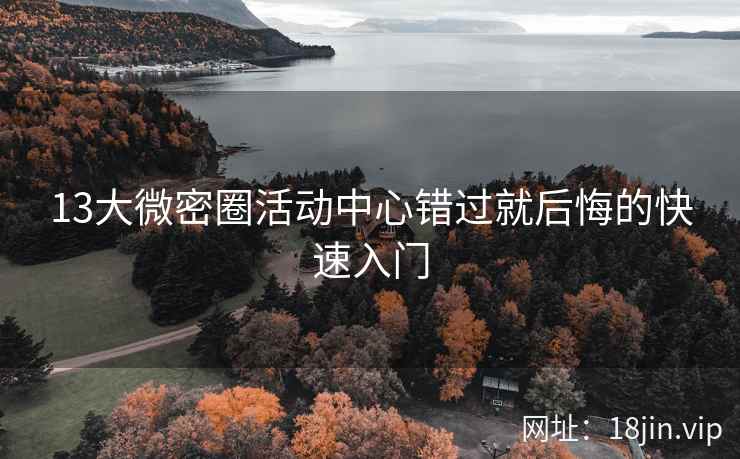 13大微密圈活动中心错过就后悔的快速入门 13大微密圈活动中心错过就后悔的快速入门