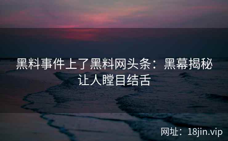 黑料事件上了黑料网头条:黑幕揭秘让人瞠目结舌 黑料事件上了黑料网头条:黑幕揭秘让人瞠目结舌