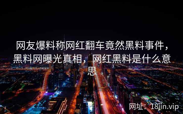网友爆料称网红翻车竟然黑料事件，黑料网曝光真相，网红黑料是什么意思