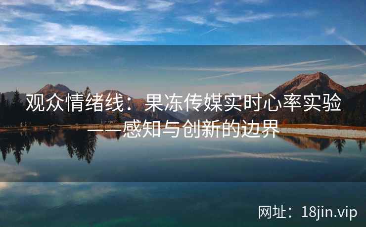 观众情绪线:果冻传媒实时心率实验——感知与创新的边界 观众情绪线:果冻传媒实时心率实验——感知与创新的边界
