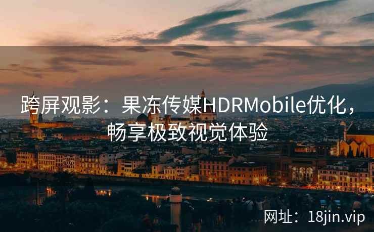 跨屏观影:果冻传媒HDRMobile优化,畅享极致视觉体验 跨屏观影:果冻传媒HDRMobile优化,畅享极致视觉体验