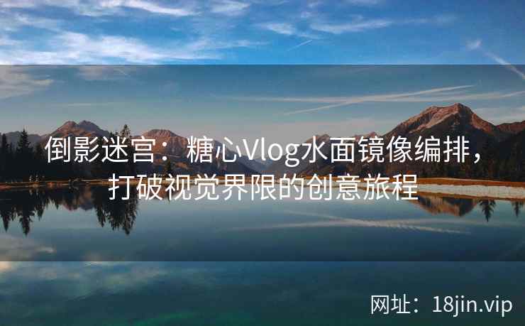 倒影迷宫：糖心Vlog水面镜像编排，打破视觉界限的创意旅程