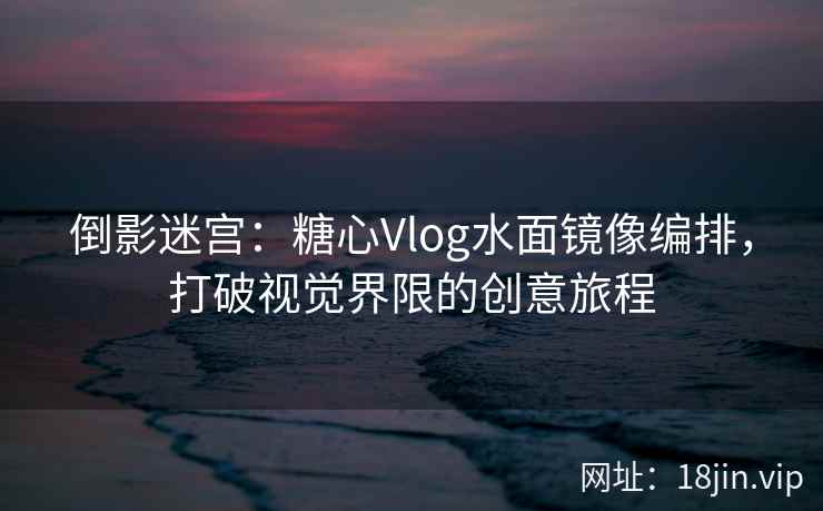倒影迷宫:糖心Vlog水面镜像编排,打破视觉界限的创意旅程 倒影迷宫:糖心Vlog水面镜像编排,打破视觉界限的创意旅程