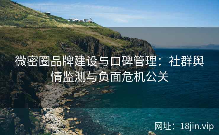 微密圈品牌建设与口碑管理:社群舆情监测与负面危机公关 微密圈品牌建设与口碑管理:社群舆情监测与负面危机公关