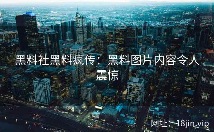 黑料社黑料疯传:黑料图片内容令人震惊 黑料社黑料疯传:黑料图片内容令人震惊