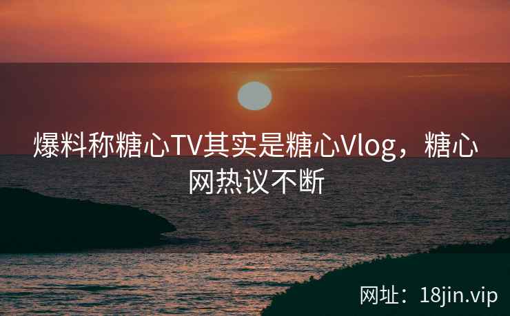 爆料称糖心TV其实是糖心Vlog,糖心网热议不断 爆料称糖心TV其实是糖心Vlog,糖心网热议不断