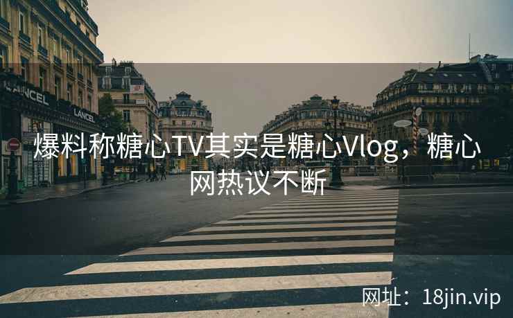 爆料称糖心TV其实是糖心Vlog，糖心网热议不断