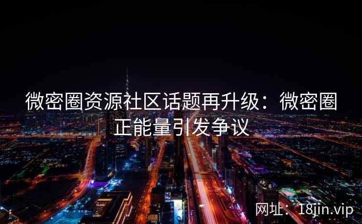 微密圈资源社区话题再升级：微密圈正能量引发争议