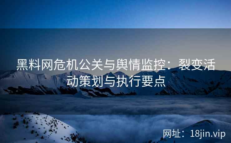 黑料网危机公关与舆情监控:裂变活动策划与执行要点 黑料网危机公关与舆情监控:裂变活动策划与执行要点
