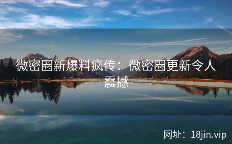 微密圈新爆料疯传：微密圈更新令人震撼
