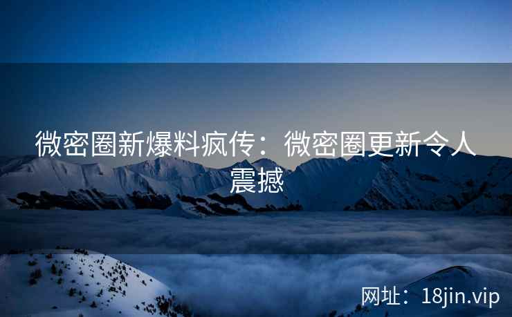 微密圈新爆料疯传:微密圈更新令人震撼 微密圈新爆料疯传:微密圈更新令人震撼