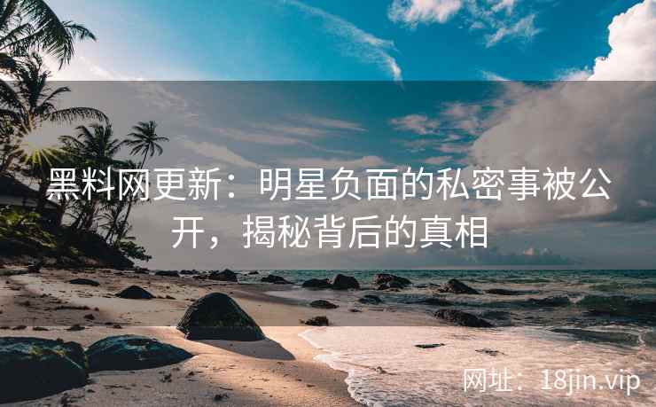 黑料网更新：明星负面的私密事被公开，揭秘背后的真相