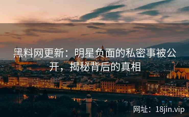 黑料网更新:明星负面的私密事被公开,揭秘背后的真相 黑料网更新:明星负面的私密事被公开,揭秘背后的真相