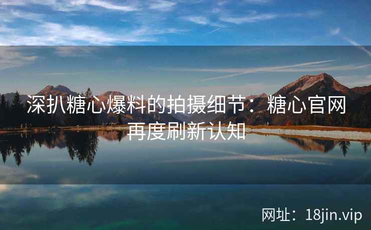 深扒糖心爆料的拍摄细节:糖心官网再度刷新认知 深扒糖心爆料的拍摄细节:糖心官网再度刷新认知