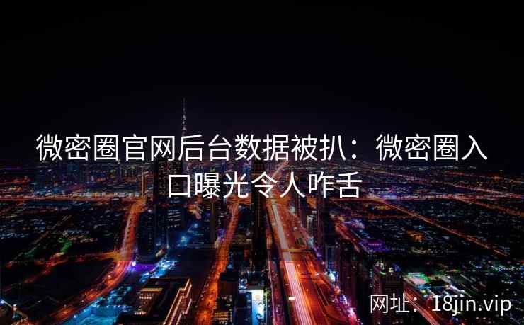 微密圈官网后台数据被扒：微密圈入口曝光令人咋舌