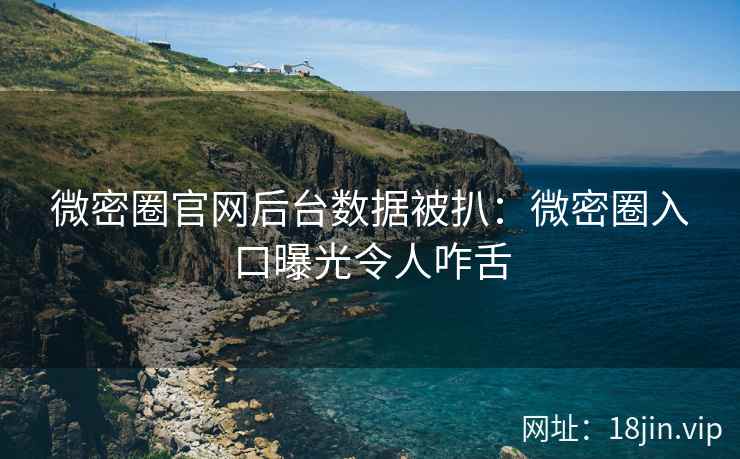 微密圈官网后台数据被扒:微密圈入口曝光令人咋舌 微密圈官网后台数据被扒:微密圈入口曝光令人咋舌